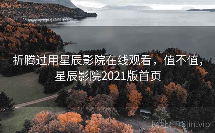 折腾过用星辰影院在线观看，值不值，星辰影院2021版首页