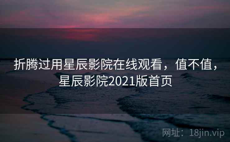 折腾过用星辰影院在线观看，值不值，星辰影院2021版首页  第2张