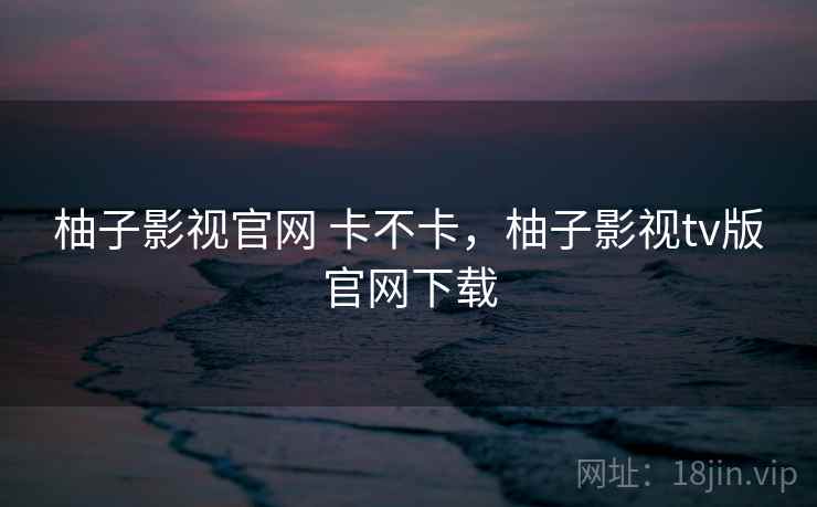 柚子影视官网 卡不卡，柚子影视tv版官网下载  第2张