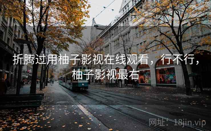 折腾过用柚子影视在线观看，行不行，柚子影视最右