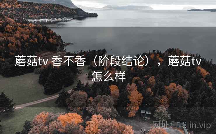 蘑菇tv 香不香（阶段结论），蘑菇tv怎么样  第2张
