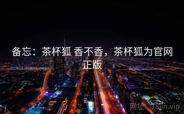 备忘：茶杯狐 香不香，茶杯狐为官网正版  第2张