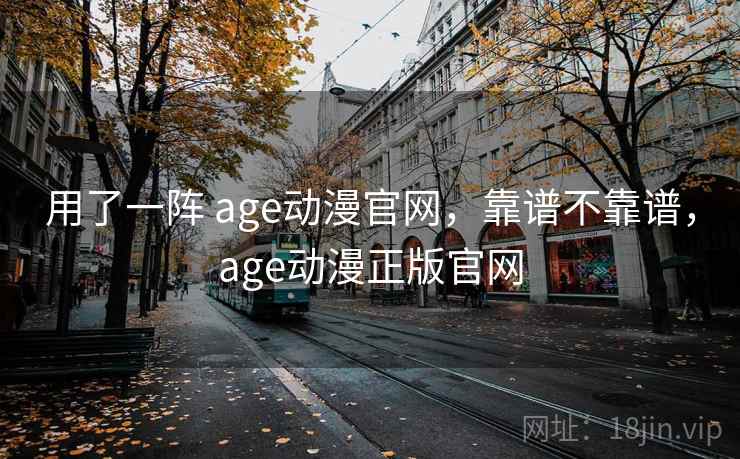 用了一阵 age动漫官网，靠谱不靠谱，age动漫正版官网