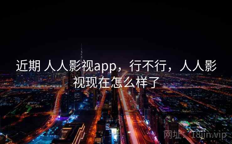 近期 人人影视app，行不行，人人影视现在怎么样了  第2张
