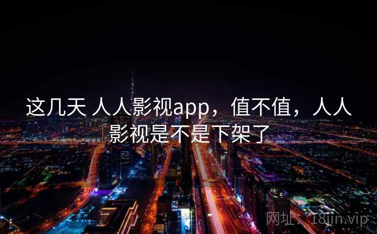 这几天 人人影视app，值不值，人人影视是不是下架了  第2张
