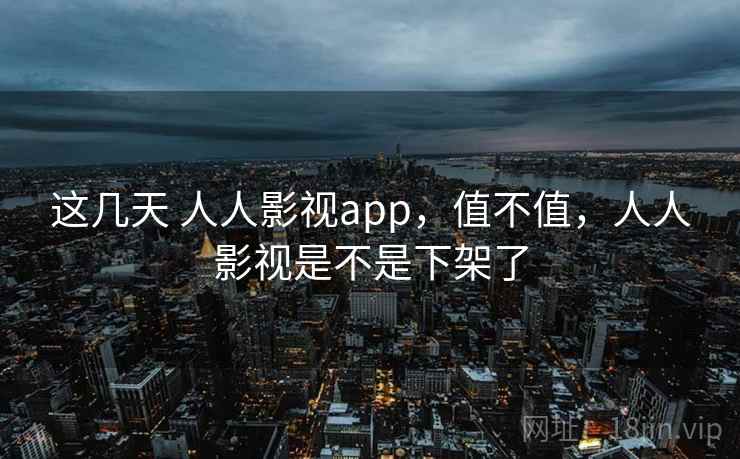 这几天 人人影视app，值不值，人人影视是不是下架了