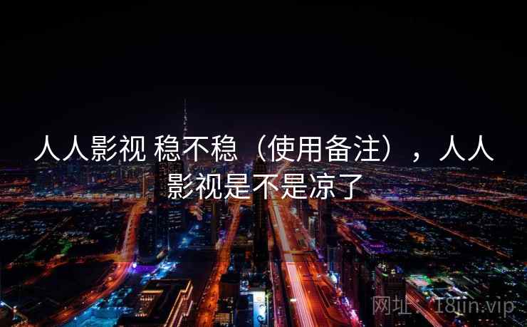人人影视 稳不稳(使用备注),人人影视是不是凉了