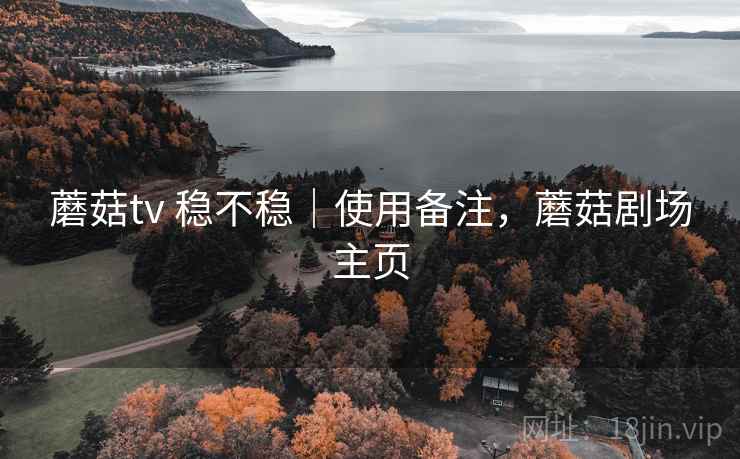 蘑菇tv 稳不稳|使用备注,蘑菇剧场主页