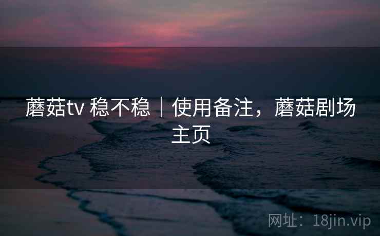 蘑菇tv 稳不稳｜使用备注，蘑菇剧场主页  第2张