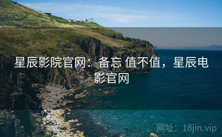 星辰影院官网:备忘 值不值,星辰电影官网