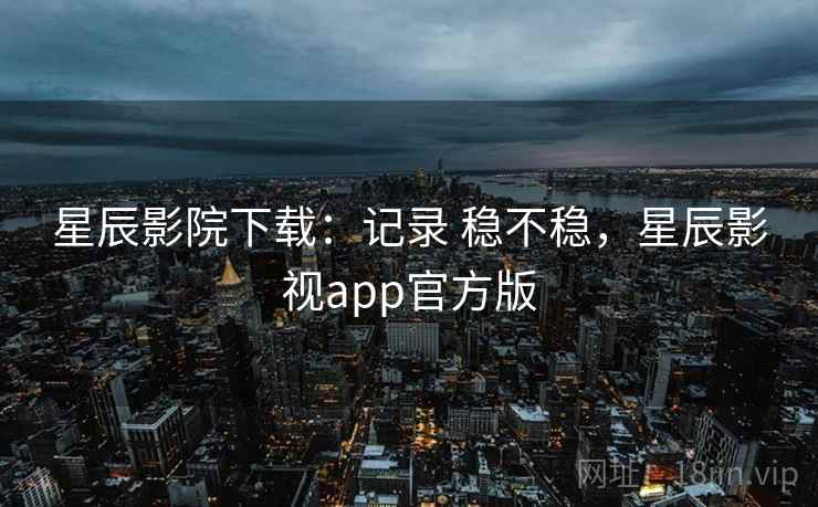 星辰影院下载：记录 稳不稳，星辰影视app官方版  第2张