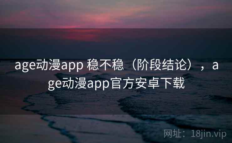 age动漫app 稳不稳(阶段结论),age动漫app官方安卓下载
