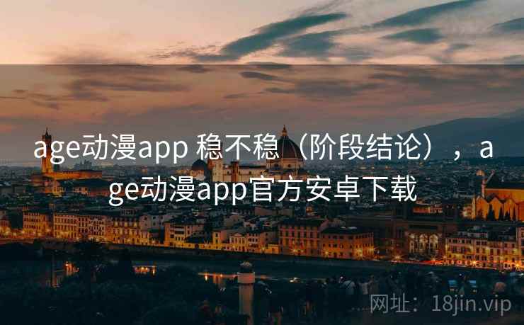 age动漫app 稳不稳（阶段结论），age动漫app官方安卓下载  第2张