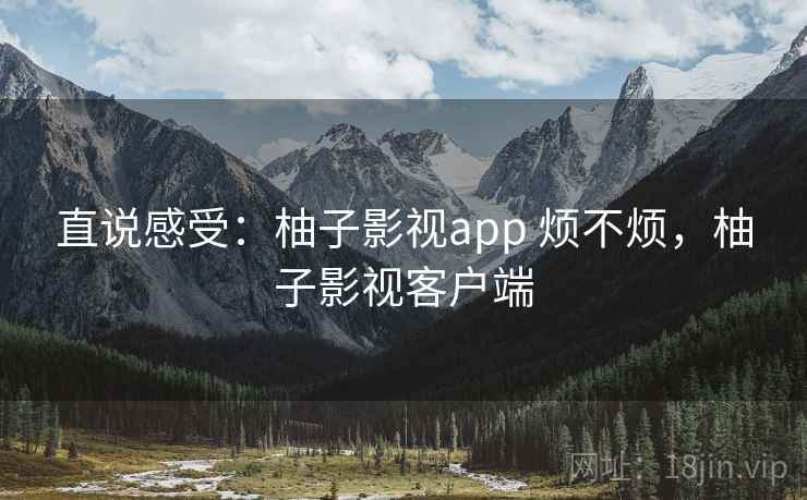 直说感受：柚子影视app 烦不烦，柚子影视客户端