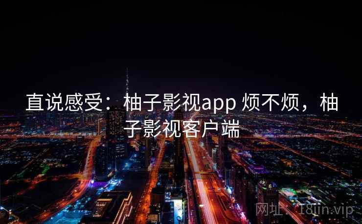 直说感受：柚子影视app 烦不烦，柚子影视客户端  第2张