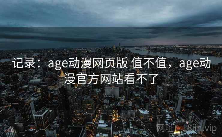 记录：age动漫网页版 值不值，age动漫官方网站看不了  第2张