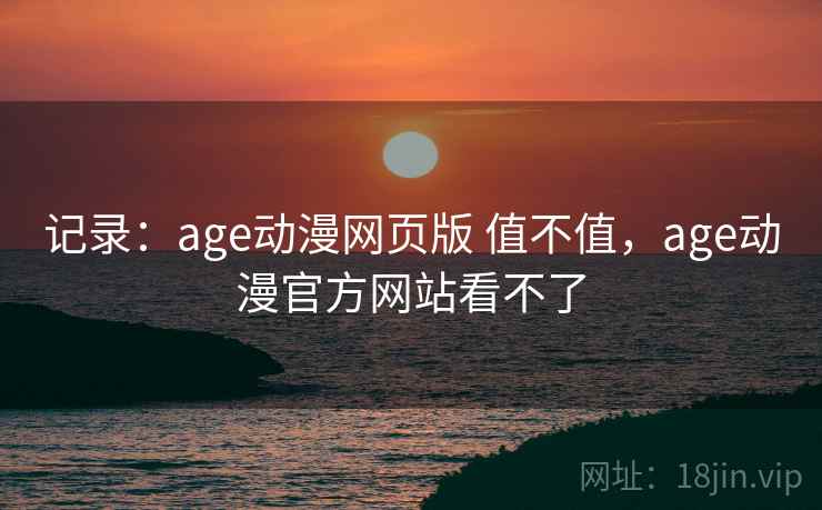 记录：age动漫网页版 值不值，age动漫官方网站看不了
