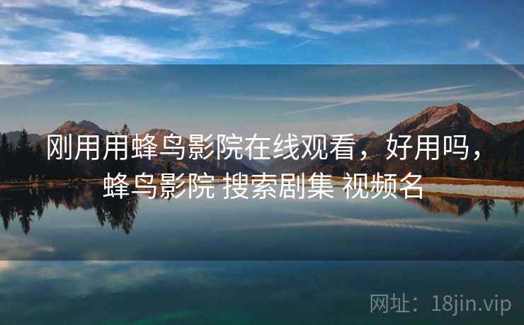 刚用用蜂鸟影院在线观看,好用吗,蜂鸟影院 搜索剧集 视频名