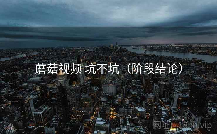 蘑菇视频 坑不坑(阶段结论) 第2张 蘑菇视频 坑不坑(阶段结论) 第2张