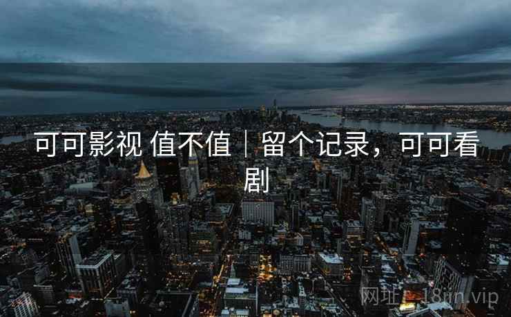 可可影视 值不值｜留个记录，可可看剧  第2张