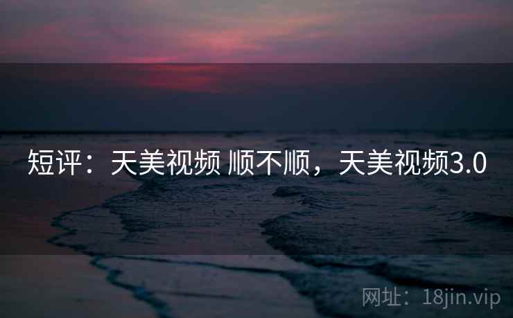 短评:天美视频 顺不顺,天美视频3.0