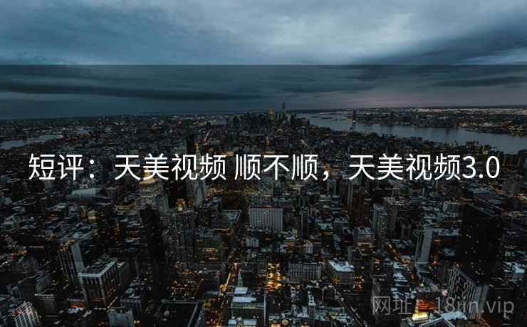 短评:天美视频 顺不顺,天美视频3.0 第2张 短评:天美视频 顺不顺,天美视频3.0 第2张