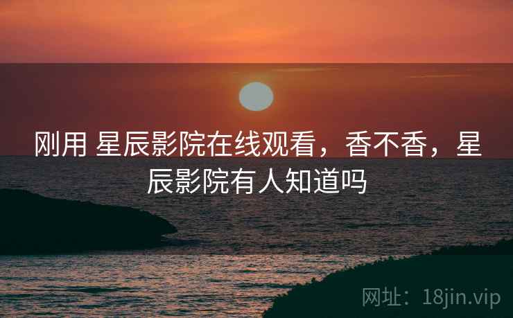 刚用 星辰影院在线观看，香不香，星辰影院有人知道吗  第2张