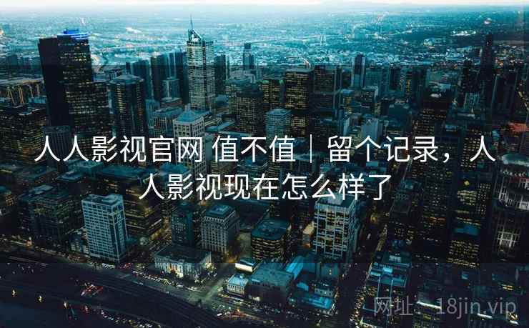 人人影视官网 值不值|留个记录,人人影视现在怎么样了 第1张 人人影视官网 值不值|留个记录,人人影视现在怎么样了 第1张
