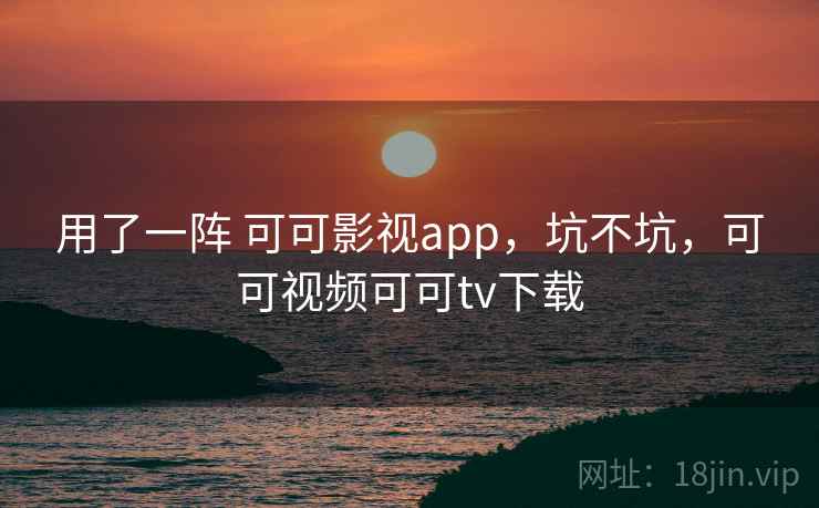 用了一阵 可可影视app,坑不坑,可可视频可可tv下载 第1张 用了一阵 可可影视app,坑不坑,可可视频可可tv下载 第1张