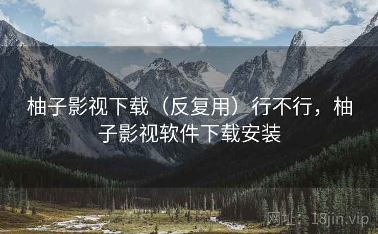 柚子影视下载（反复用）行不行，柚子影视软件下载安装  第1张