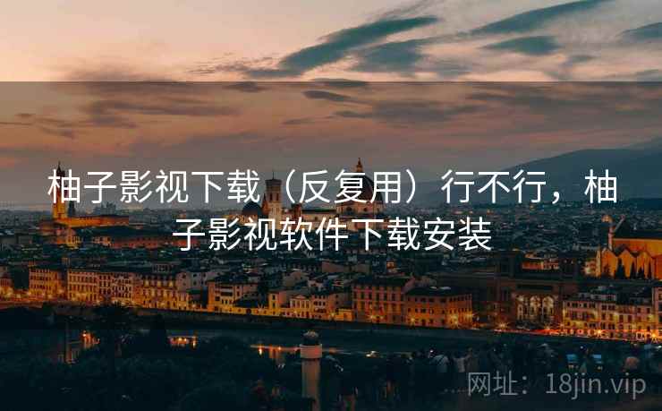 柚子影视下载（反复用）行不行，柚子影视软件下载安装  第2张