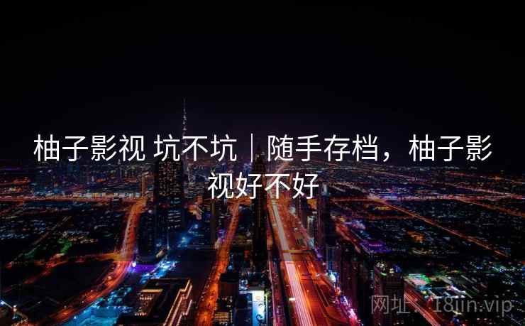 柚子影视 坑不坑|随手存档,柚子影视好不好 第1张 柚子影视 坑不坑|随手存档,柚子影视好不好 第1张