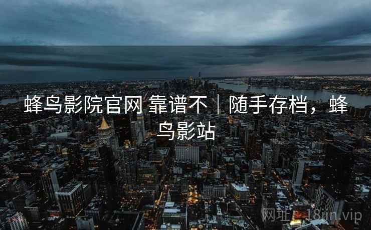 蜂鸟影院官网 靠谱不｜随手存档，蜂鸟影站  第1张