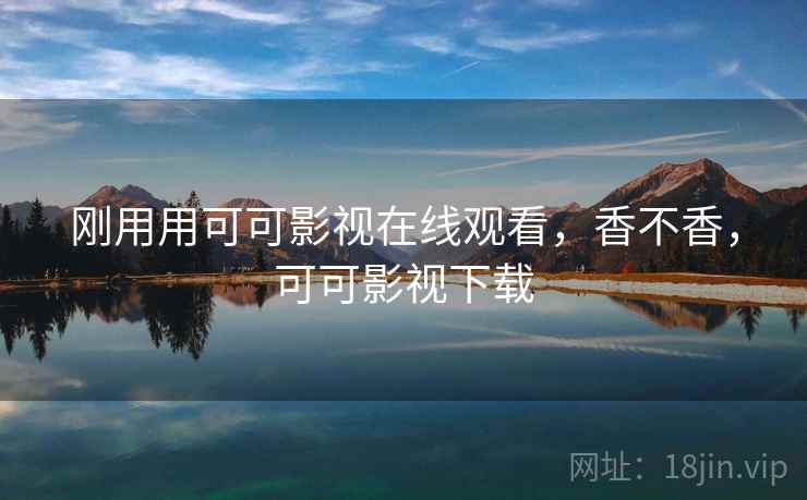 刚用用可可影视在线观看,香不香,可可影视下载