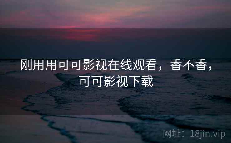 刚用用可可影视在线观看，香不香，可可影视下载  第2张