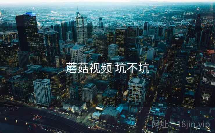 蘑菇视频 坑不坑 第2张 蘑菇视频 坑不坑 第2张