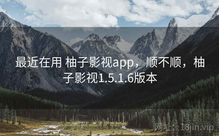 最近在用 柚子影视app,顺不顺,柚子影视1.5.1.6版本