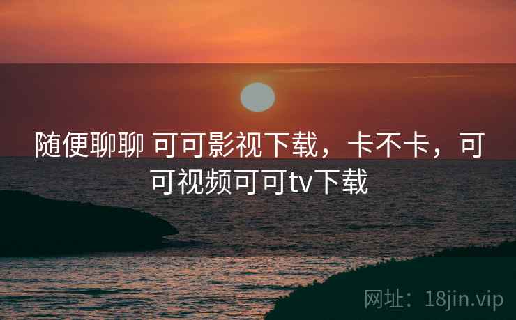 随便聊聊 可可影视下载,卡不卡,可可视频可可tv下载 第2张 随便聊聊 可可影视下载,卡不卡,可可视频可可tv下载 第2张