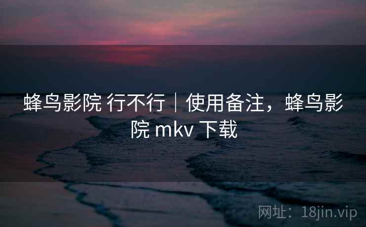 蜂鸟影院 行不行|使用备注,蜂鸟影院 mkv 下载 第1张 蜂鸟影院 行不行|使用备注,蜂鸟影院 mkv 下载 第1张