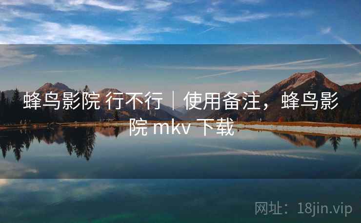 蜂鸟影院 行不行|使用备注,蜂鸟影院 mkv 下载 第2张 蜂鸟影院 行不行|使用备注,蜂鸟影院 mkv 下载 第2张