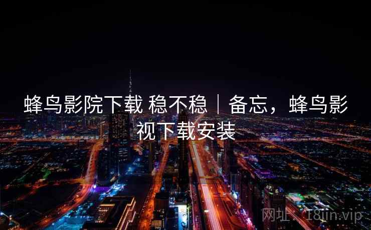 蜂鸟影院下载 稳不稳｜备忘，蜂鸟影视下载安装