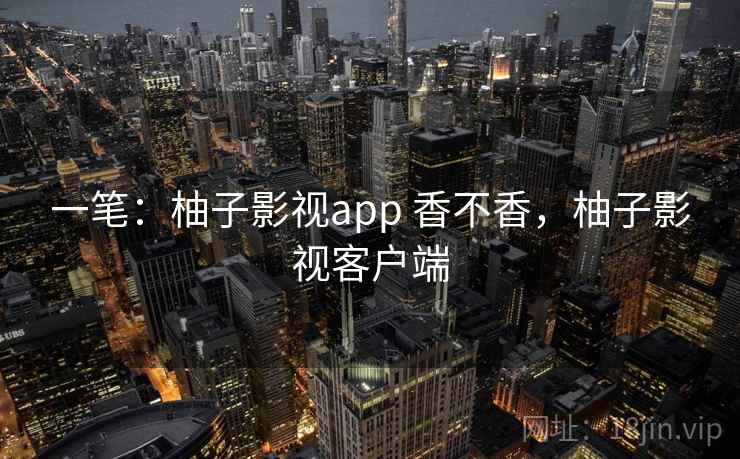 一笔:柚子影视app 香不香,柚子影视客户端 第1张 一笔:柚子影视app 香不香,柚子影视客户端 第1张