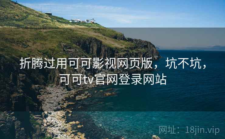 折腾过用可可影视网页版,坑不坑,可可tv官网登录网站 第2张 折腾过用可可影视网页版,坑不坑,可可tv官网登录网站 第2张