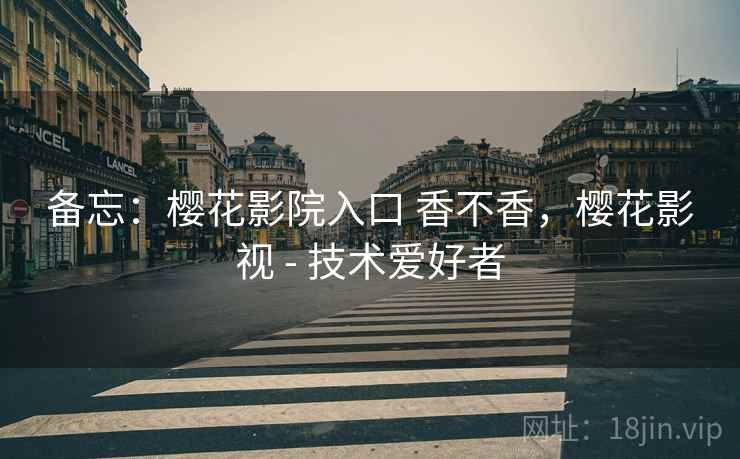 备忘：樱花影院入口 香不香，樱花影视 - 技术爱好者