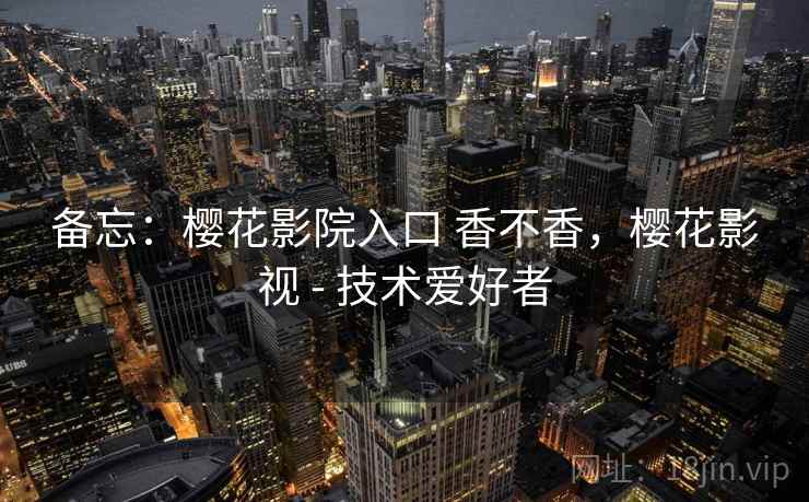 备忘:樱花影院入口 香不香,樱花影视 - 技术爱好者 第2张 备忘:樱花影院入口 香不香,樱花影视 - 技术爱好者 第2张