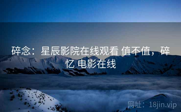 碎念：星辰影院在线观看 值不值，碎忆 电影在线