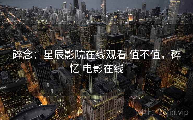 碎念：星辰影院在线观看 值不值，碎忆 电影在线  第2张