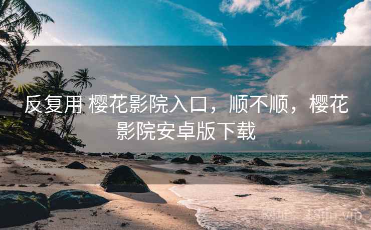 反复用 樱花影院入口,顺不顺,樱花影院安卓版下载 第2张 反复用 樱花影院入口,顺不顺,樱花影院安卓版下载 第2张