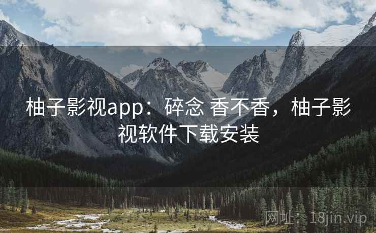 柚子影视app：碎念 香不香，柚子影视软件下载安装