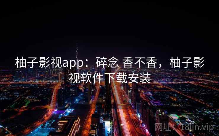 柚子影视app：碎念 香不香，柚子影视软件下载安装  第2张